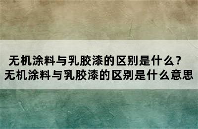 无机涂料与乳胶漆的区别是什么？ 无机涂料与乳胶漆的区别是什么意思